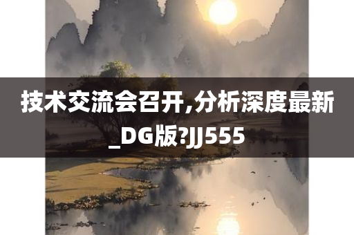 技术交流会召开,分析深度最新_DG版?JJ555