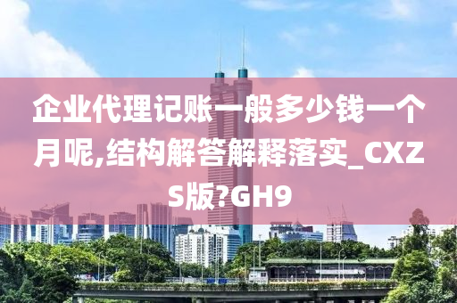 企业代理记账一般多少钱一个月呢,结构解答解释落实_CXZS版?GH9