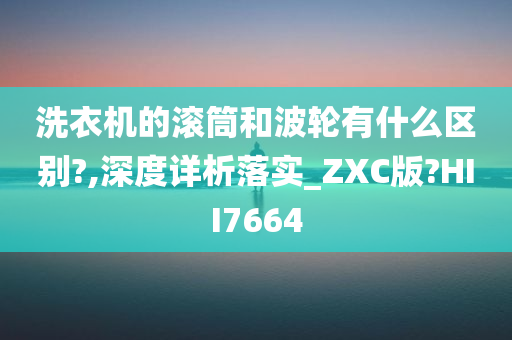 洗衣机的滚筒和波轮有什么区别?,深度详析落实_ZXC版?HII7664