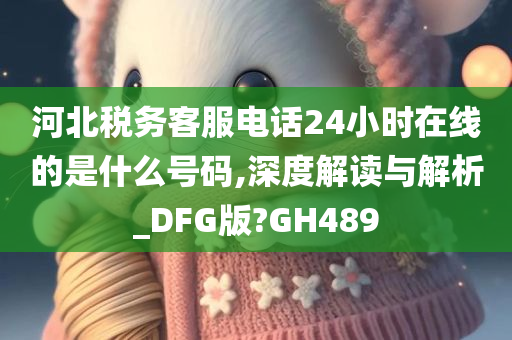 河北税务客服电话24小时在线的是什么号码,深度解读与解析_DFG版?GH489