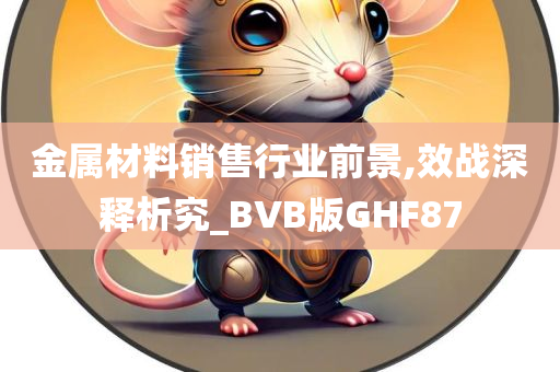 金属材料销售行业前景,效战深释析究_BVB版GHF87