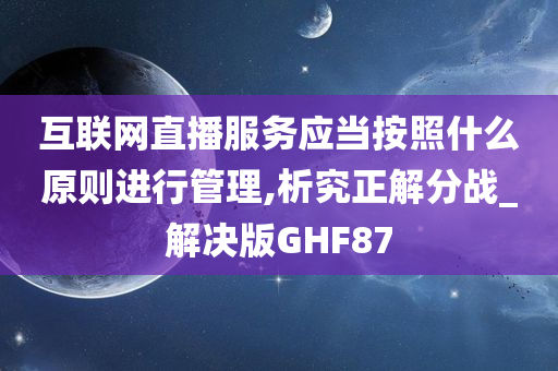 互联网直播服务应当按照什么原则进行管理,析究正解分战_解决版GHF87