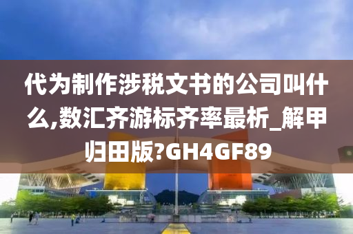 代为制作涉税文书的公司叫什么,数汇齐游标齐率最析_解甲归田版?GH4GF89