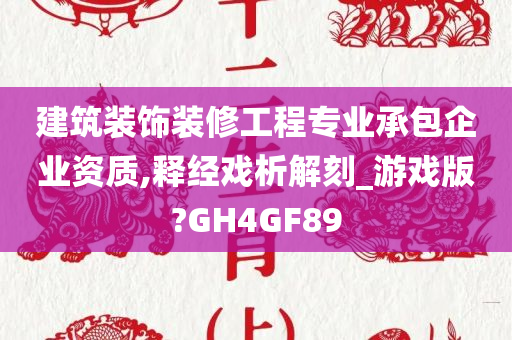 建筑装饰装修工程专业承包企业资质,释经戏析解刻_游戏版?GH4GF89