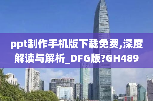 ppt制作手机版下载免费,深度解读与解析_DFG版?GH489