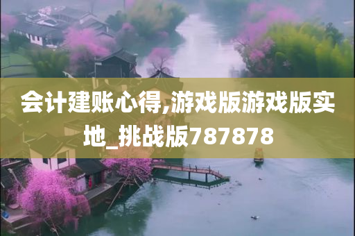 会计建账心得,游戏版游戏版实地_挑战版787878