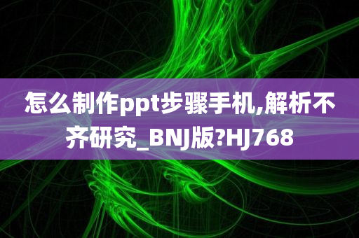 怎么制作ppt步骤手机,解析不齐研究_BNJ版?HJ768