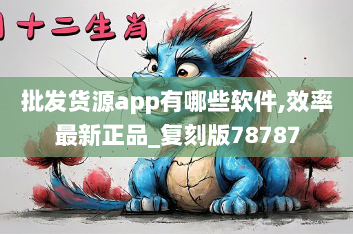 批发货源app有哪些软件,效率最新正品_复刻版78787