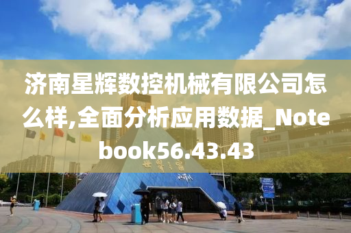 济南星辉数控机械有限公司怎么样,全面分析应用数据_Notebook56.43.43