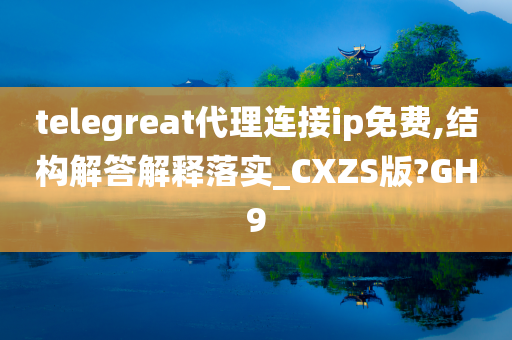 telegreat代理连接ip免费,结构解答解释落实_CXZS版?GH9