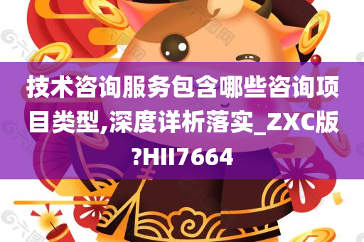 技术咨询服务包含哪些咨询项目类型,深度详析落实_ZXC版?HII7664