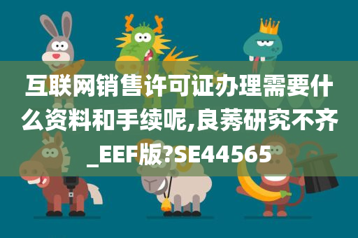 互联网销售许可证办理需要什么资料和手续呢,良莠研究不齐_EEF版?SE44565