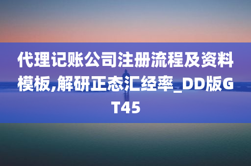 代理记账公司注册流程及资料模板,解研正态汇经率_DD版GT45