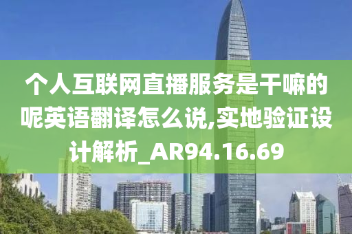 个人互联网直播服务是干嘛的呢英语翻译怎么说,实地验证设计解析_AR94.16.69