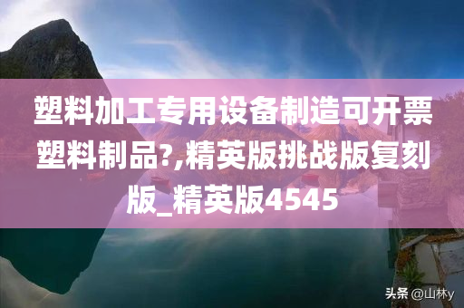 塑料加工专用设备制造可开票塑料制品?,精英版挑战版复刻版_精英版4545