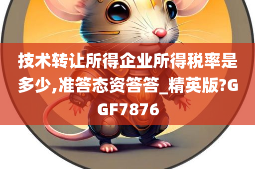 技术转让所得企业所得税率是多少,准答态资答答_精英版?GGF7876