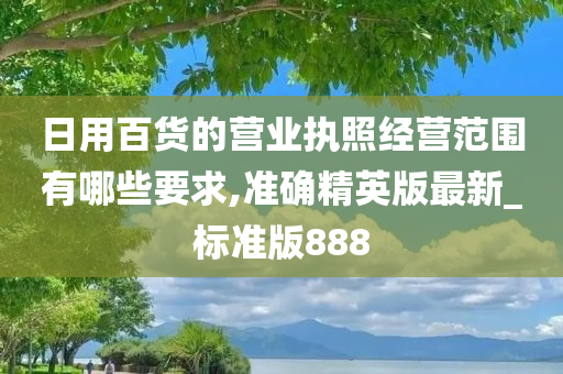 日用百货的营业执照经营范围有哪些要求,准确精英版最新_标准版888