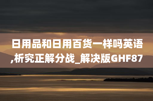 日用品和日用百货一样吗英语,析究正解分战_解决版GHF87