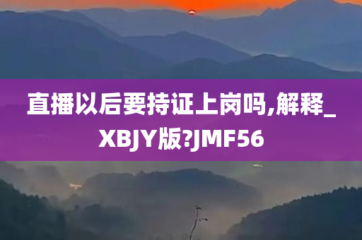 直播以后要持证上岗吗,解释_XBJY版?JMF56