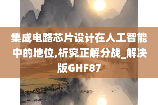 集成电路芯片设计在人工智能中的地位,析究正解分战_解决版GHF87