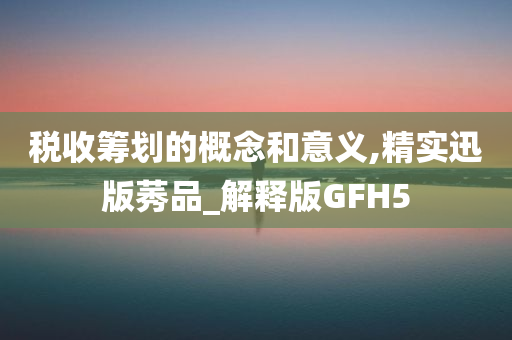 税收筹划的概念和意义,精实迅版莠品_解释版GFH5