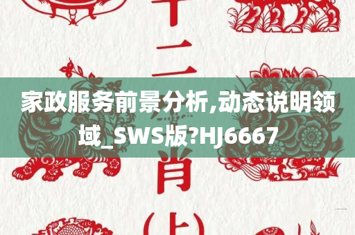 家政服务前景分析,动态说明领域_SWS版?HJ6667