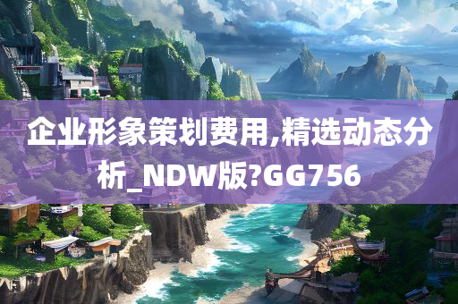 企业形象策划费用,精选动态分析_NDW版?GG756