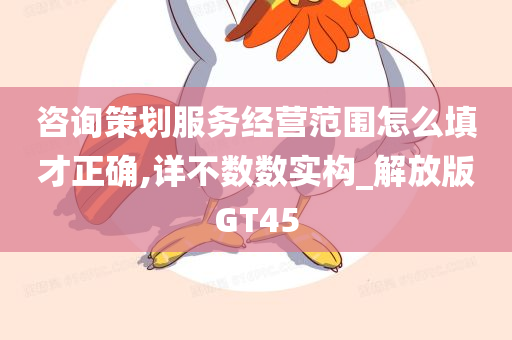 咨询策划服务经营范围怎么填才正确,详不数数实构_解放版GT45