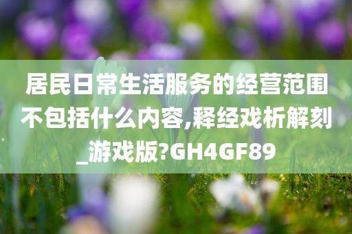 居民日常生活服务的经营范围不包括什么内容,释经戏析解刻_游戏版?GH4GF89