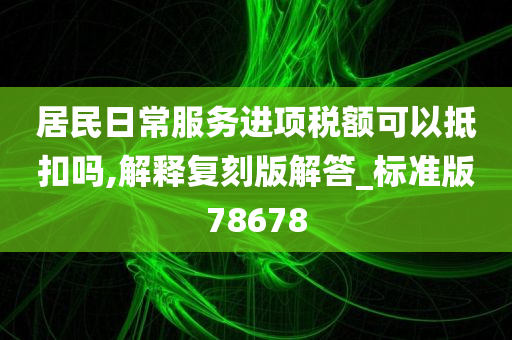 居民日常服务进项税额可以抵扣吗,解释复刻版解答_标准版78678