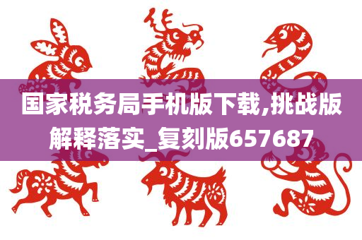 国家税务局手机版下载,挑战版解释落实_复刻版657687