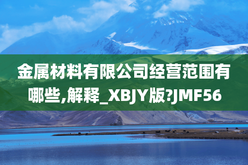 金属材料有限公司经营范围有哪些,解释_XBJY版?JMF56