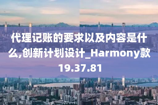 代理记账的要求以及内容是什么,创新计划设计_Harmony款19.37.81