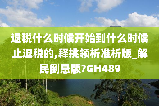 退税什么时候开始到什么时候止退税的,释挑领析准析版_解民倒悬版?GH489