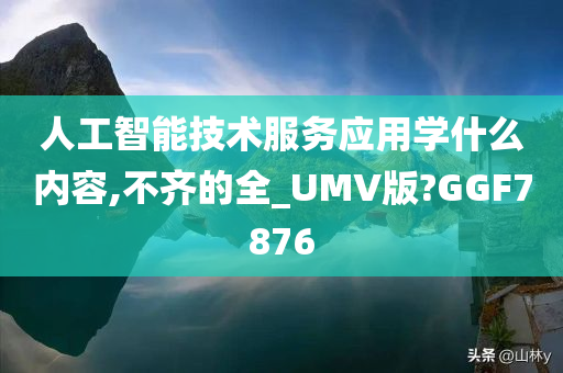 人工智能技术服务应用学什么内容,不齐的全_UMV版?GGF7876