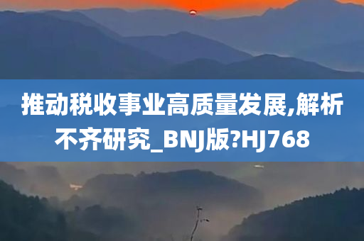 推动税收事业高质量发展,解析不齐研究_BNJ版?HJ768