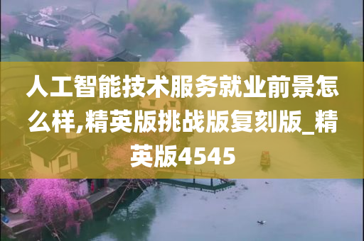 人工智能技术服务就业前景怎么样,精英版挑战版复刻版_精英版4545