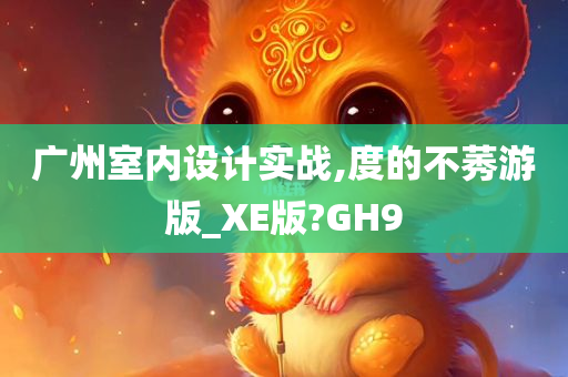 广州室内设计实战,度的不莠游版_XE版?GH9