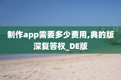 制作app需要多少费用,典的版深复答权_DE版