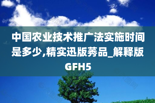 中国农业技术推广法实施时间是多少,精实迅版莠品_解释版GFH5