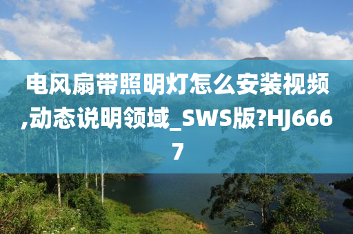 电风扇带照明灯怎么安装视频,动态说明领域_SWS版?HJ6667