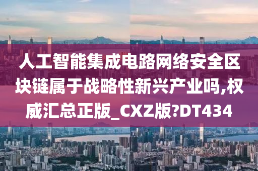 人工智能集成电路网络安全区块链属于战略性新兴产业吗,权威汇总正版_CXZ版?DT434