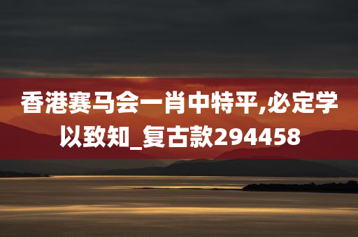 香港赛马会一肖中特平,必定学以致知_复古款294458