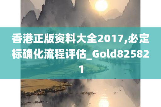 香港正版资料大全2017,必定标确化流程评估_Gold825821