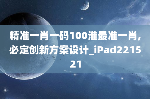 精准一肖一码100淮最准一肖,必定创新方案设计_iPad221521