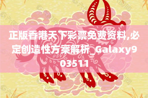 正版香港天下彩票免费资料,必定创造性方案解析_Galaxy903511